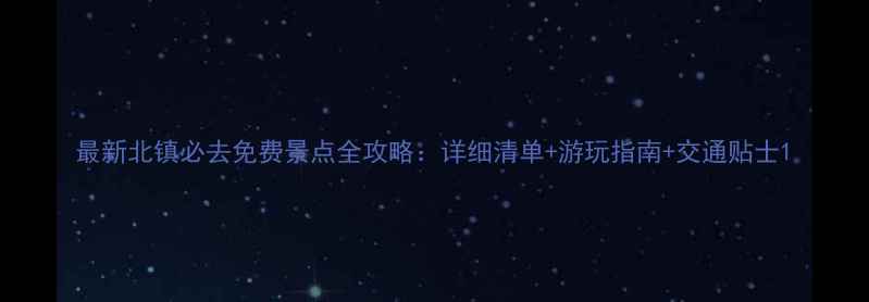最新北镇必去免费景点全攻略详细清单游玩指南交通贴士