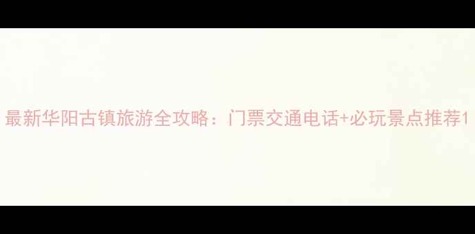 最新华阳古镇旅游全攻略门票交通电话必玩景点推荐