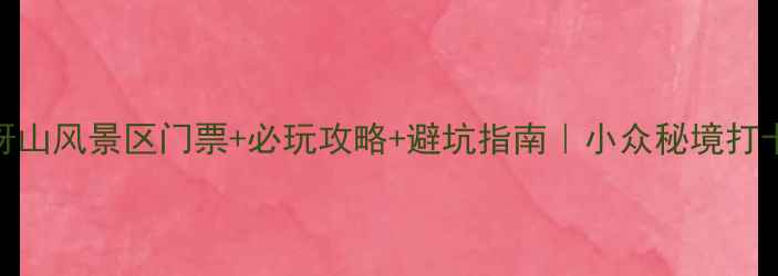 图片 最新喳呀山风景区门票+必玩攻略+避坑指南｜小众秘境打卡全攻略