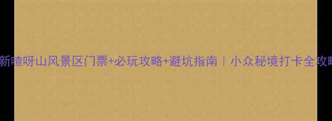 图片 最新喳呀山风景区门票+必玩攻略+避坑指南｜小众秘境打卡全攻略1