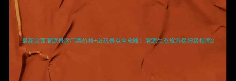 最新定西渭源景区门票价格必玩景点全攻略渭源生态旅游保姆级指南