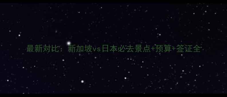 最新对比新加坡vs日本必去景点预算签证全