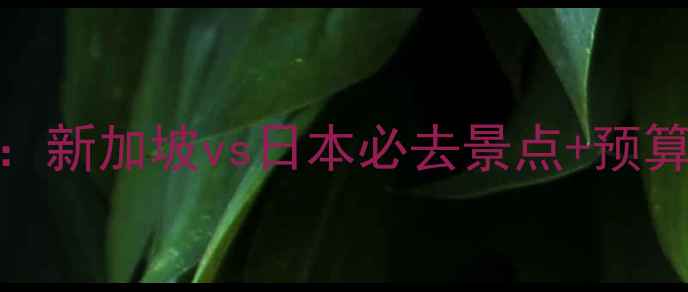 图片 最新对比：新加坡vs日本必去景点+预算+签证全1