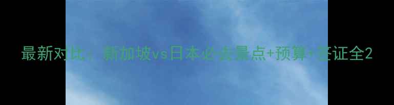 图片 最新对比：新加坡vs日本必去景点+预算+签证全2