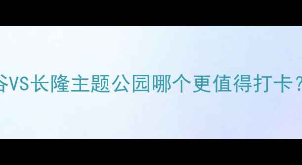 最新对比欢乐谷VS长隆主题公园哪个更值得打卡附深度游玩攻略