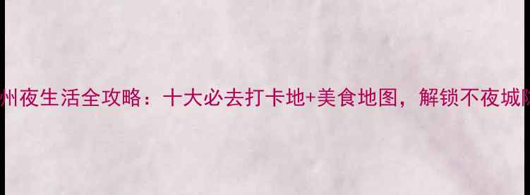 最新山东德州夜生活全攻略十大必去打卡地美食地图解锁不夜城隐藏玩法