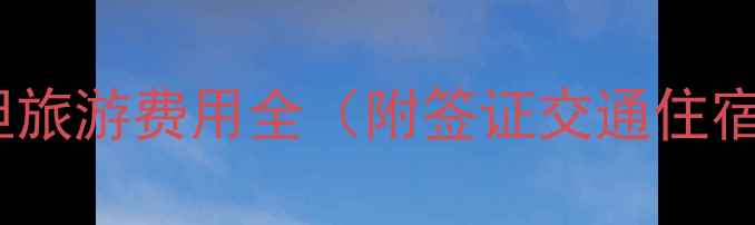 最新巴基斯坦旅游费用全附签证交通住宿省钱攻略