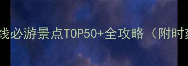 最新推荐高铁沿线必游景点TOP50全攻略附时刻表避坑指南