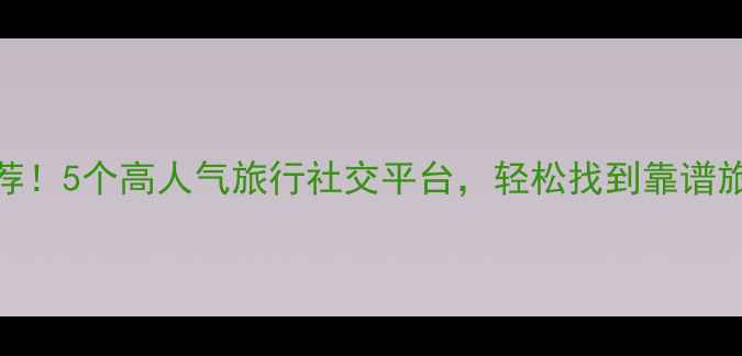 图片 最新推荐！5个高人气旅行社交平台，轻松找到靠谱旅行搭子