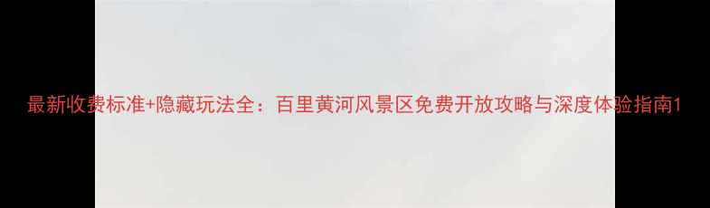 图片 最新收费标准+隐藏玩法全：百里黄河风景区免费开放攻略与深度体验指南1