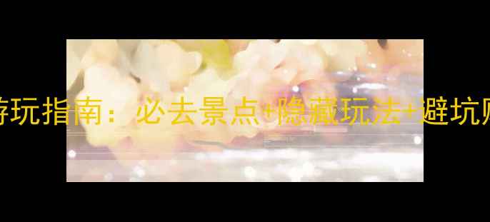 最新攻略夏门古浪屿深度游玩指南必去景点隐藏玩法避坑贴士解锁小众海岛秘境