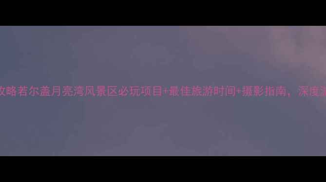 图片 最新攻略若尔盖月亮湾风景区必玩项目+最佳旅游时间+摄影指南，深度游全！