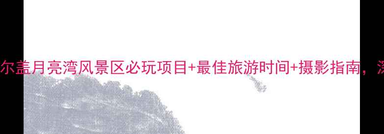 最新攻略若尔盖月亮湾风景区必玩项目最佳旅游时间摄影指南深度游全