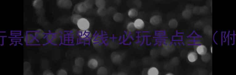 最新攻略武安东太行景区交通路线必玩景点全附自驾公交骑行指南