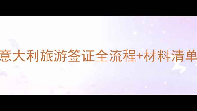 最新攻略意大利旅游签证全流程材料清单常见问题