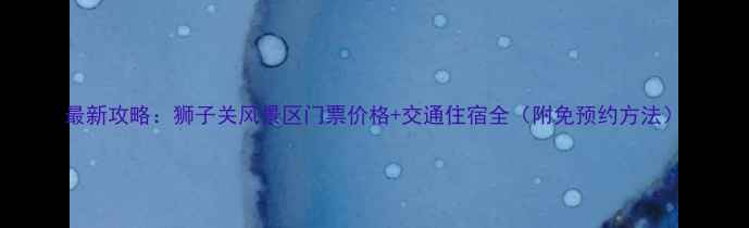 图片 最新攻略：狮子关风景区门票价格+交通住宿全（附免预约方法）