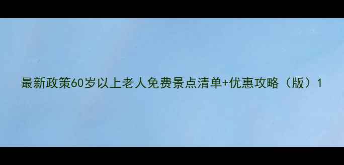 最新政策60岁以上老人免费景点清单优惠攻略版