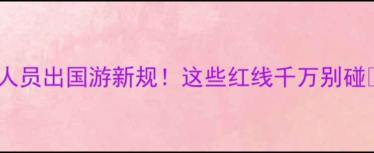 图片 最新政策涉密人员出国游新规！这些红线千万别碰🚫附避坑指南2