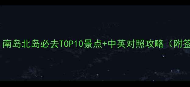 最新新西兰旅游攻略南岛北岛必去TOP10景点中英对照攻略附签证交通最佳季节全