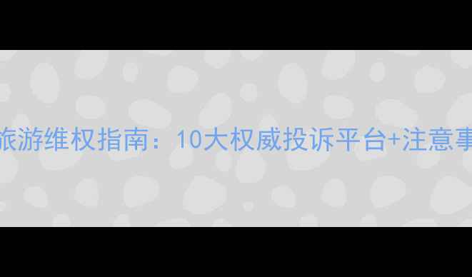 图片 最新旅游维权指南：10大权威投诉平台+注意事项全