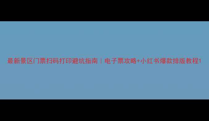 图片 最新景区门票扫码打印避坑指南｜电子票攻略+小红书爆款排版教程1