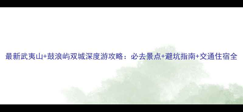 图片 最新武夷山+鼓浪屿双城深度游攻略：必去景点+避坑指南+交通住宿全