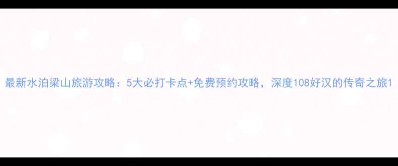 图片 最新水泊梁山旅游攻略：5大必打卡点+免费预约攻略，深度108好汉的传奇之旅1