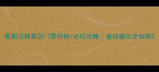 图片 最新汉城景区门票价格+必玩攻略｜省钱避坑全指南2