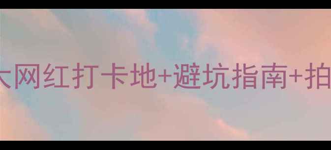 最新海边旅游攻略十大网红打卡地避坑指南拍照技巧附详细行程