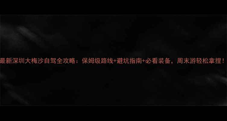 图片 最新深圳大梅沙自驾全攻略：保姆级路线+避坑指南+必看装备，周末游轻松拿捏！