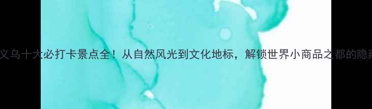 图片 最新版义乌十大必打卡景点全！从自然风光到文化地标，解锁世界小商品之都的隐藏玩法1