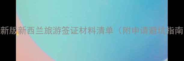 最新版新西兰旅游签证材料清单附申请避坑指南