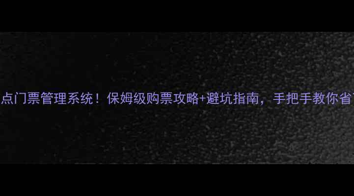 图片 最新版景点门票管理系统！保姆级购票攻略+避坑指南，手把手教你省下200+元