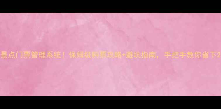 最新版景点门票管理系统保姆级购票攻略避坑指南手把手教你省下200元