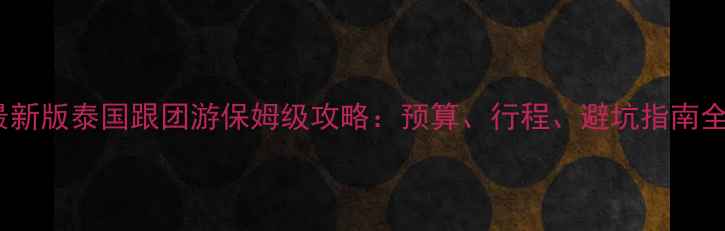 最新版泰国跟团游保姆级攻略预算行程避坑指南全