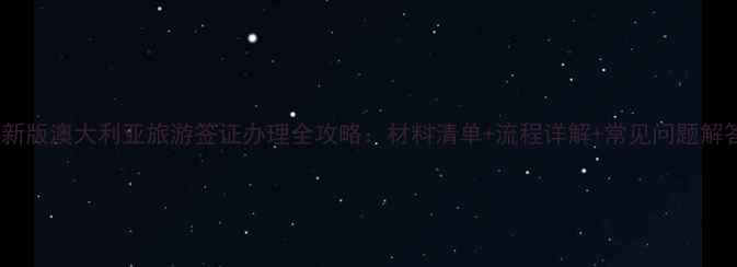 图片 最新版澳大利亚旅游签证办理全攻略：材料清单+流程详解+常见问题解答1