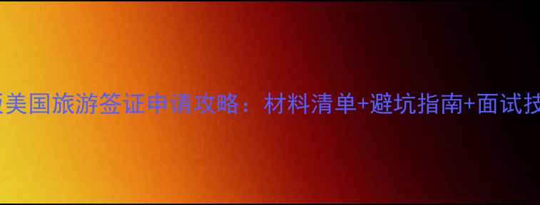 图片 最新版美国旅游签证申请攻略：材料清单+避坑指南+面试技巧全2