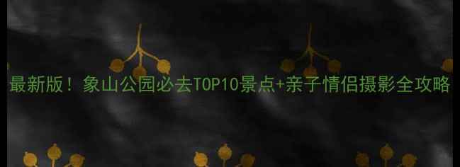 最新版象山公园必去TOP10景点亲子情侣摄影全攻略