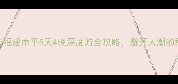 图片 最新玩法福建南平5天4晚深度游全攻略，避开人潮的秘境之旅