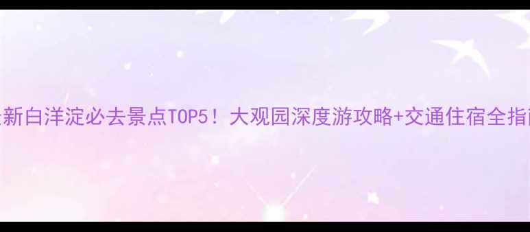 图片 最新白洋淀必去景点TOP5！大观园深度游攻略+交通住宿全指南