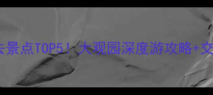 最新白洋淀必去景点TOP5大观园深度游攻略交通住宿全指南