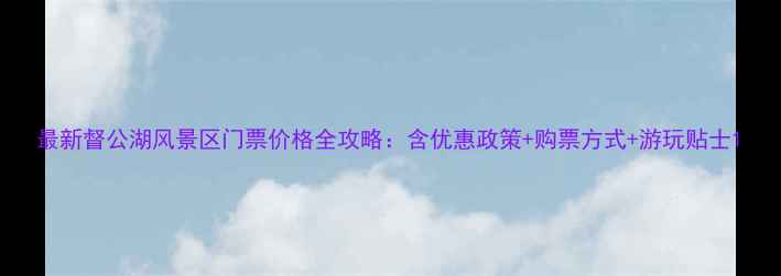 图片 最新督公湖风景区门票价格全攻略：含优惠政策+购票方式+游玩贴士1
