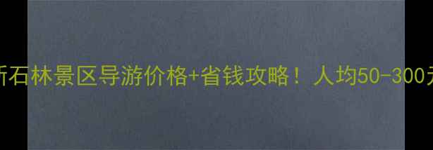 最新石林景区导游价格省钱攻略人均50-300元全