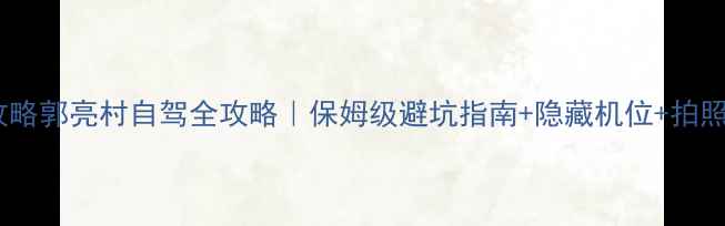 图片 最新自驾游攻略郭亮村自驾全攻略｜保姆级避坑指南+隐藏机位+拍照打卡地图📸1