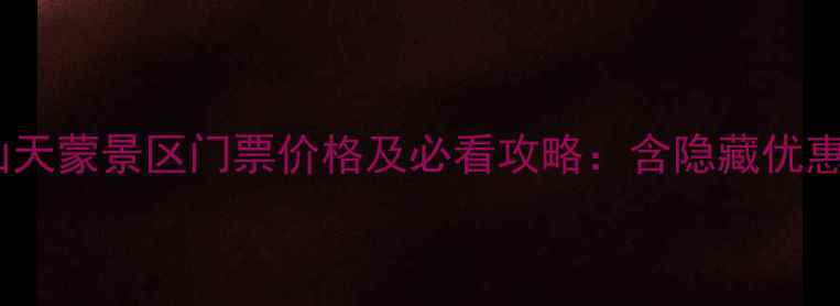 图片 最新费县蒙山天蒙景区门票价格及必看攻略：含隐藏优惠与交通指南1