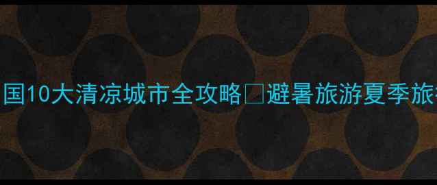 图片 最新避暑榜单！中国10大清凉城市全攻略🌿避暑旅游夏季旅行攻略冷门打卡地