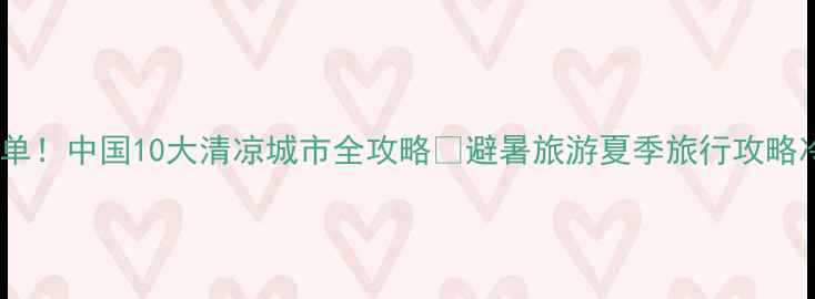 图片 最新避暑榜单！中国10大清凉城市全攻略🌿避暑旅游夏季旅行攻略冷门打卡地1