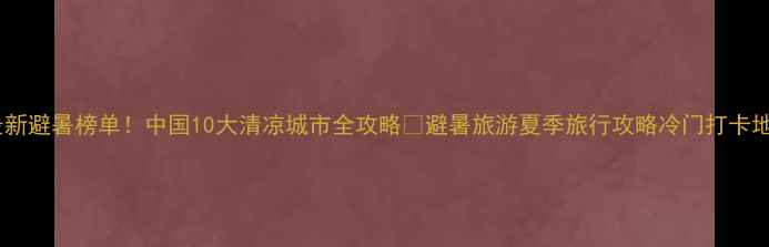 图片 最新避暑榜单！中国10大清凉城市全攻略🌿避暑旅游夏季旅行攻略冷门打卡地2