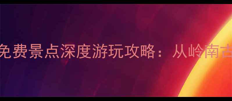 图片 最新！东莞十大免费景点深度游玩攻略：从岭南古村到现代都市全