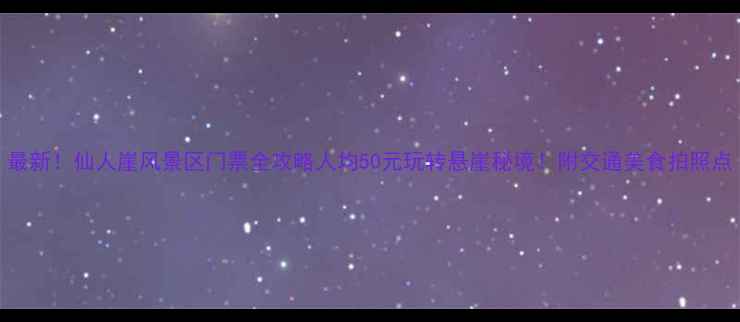 图片 最新！仙人崖风景区门票全攻略人均50元玩转悬崖秘境！附交通美食拍照点